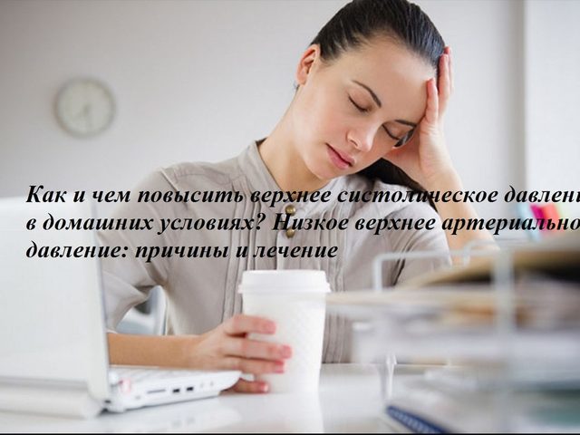 Как и чем повысить верхнее систолическое давление в домашних условиях? Низкое верхнее артериальное давление: причины и лечение