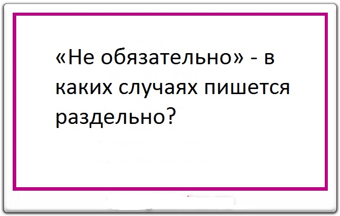 В каких случаях «не обязательно» пишется раздельно?