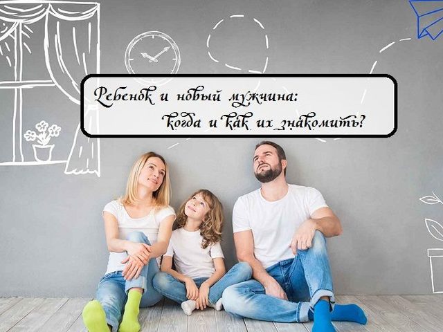 Дети, ребенок от первого брака и новый мужчина — как их правильно познакомить: советы психолога, этапы и сроки знакомства