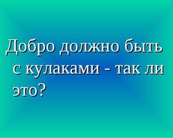«Добро должно быть с кулаками»: автор слов, аргументы для сочинения, эссе