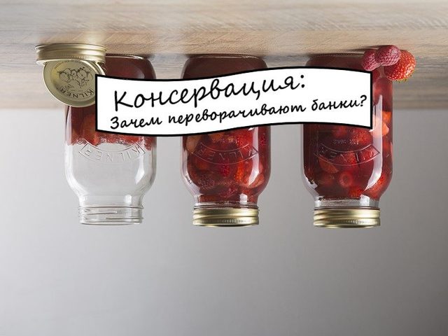 Нужно ли и зачем переворачивать банки после закатки при консервировании, варке варенья?