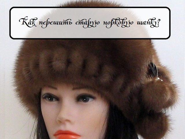 Как перешить старую норковую шапку на модную: советы, идеи, схемы с описанием, фото до и после
