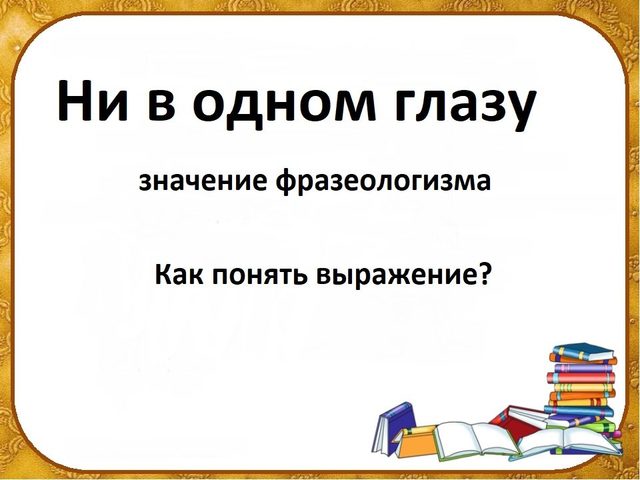 «Ни в одном глазу»: происхождение, прямое и переносное значение фразеологизма, объяснение одним словом, примеры предложений