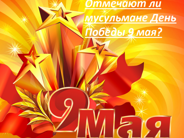 Отмечают ли мусульмане День Победы 9 мая: можно ли мусульманина поздравлять?