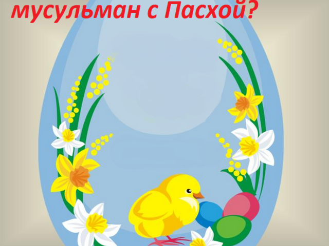 Можно ли поздравлять мусульман с Пасхой? Что делать, если мусульманина поздравили с Пасхой: Христос Воскрес — что должен ответить мусульманин?