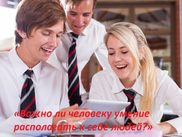 Сочинение-рассуждение на тему «Важно ли человеку умение располагать к себе людей?»: аргументы, примеры из жизни и литературы