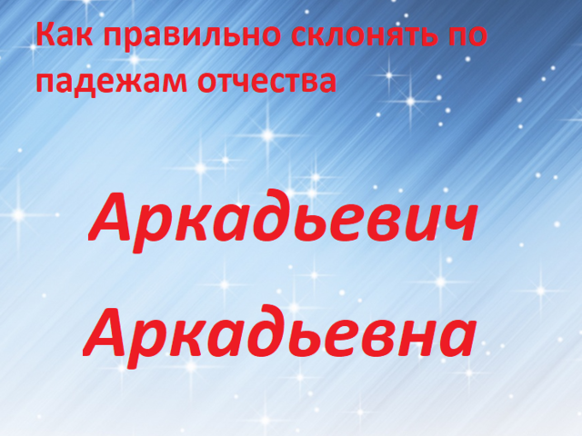 Как правильно пишется и склоняется отчество Аркадьевна, Аркадьевич?