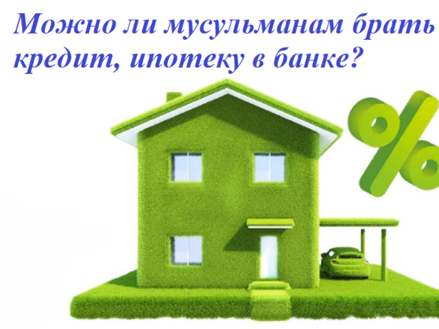 Можно ли брать кредит в банке, ипотеку мусульманам в Исламе? Какая ипотека дозволена мусульманам: виды