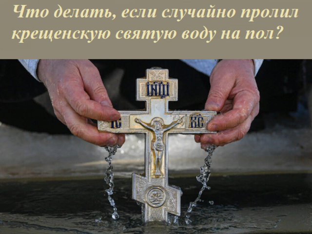 Что делать, если случайно пролил крещенскую святую воду на пол, вылил в раковину, ребенок разлил воду? Куда деть святую воду, если она испортилась, можно ли вылить?