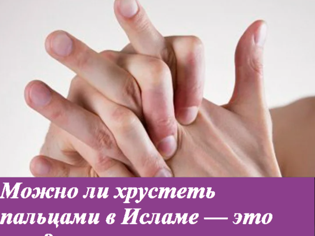 Можно ли хрустеть пальцами в Исламе — это грех? Как избавиться от привычки хруста пальцев в Исламе?