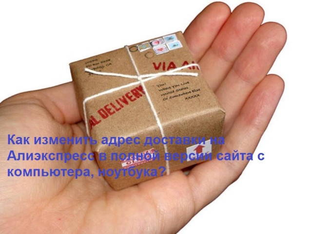 At Aliexpress, the wrong delivery address indicated: what to do? How to change the delivery address to Aliexpress in the mobile and full version of the site: Instruction. Is it possible and how to change the delivery address to Aliexpress after paying for the order from the computer, laptop and phone?